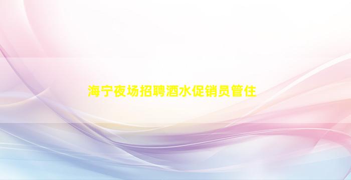 海宁夜场招聘酒水促销员管住